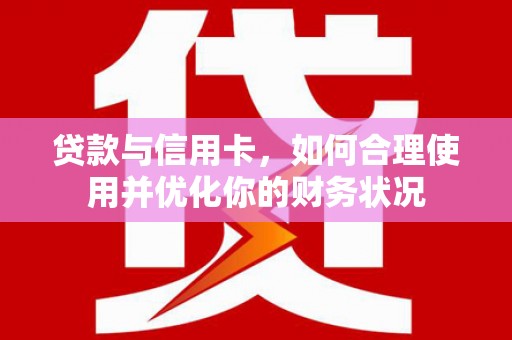 申扎贷款与信用卡，如何合理使用并优化你的财务状况