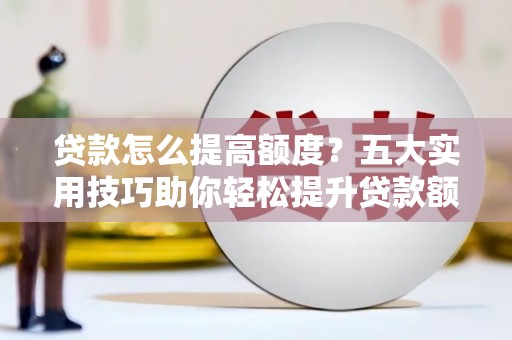 申扎贷款怎么提高额度？五大实用技巧助你轻松提升贷款额度