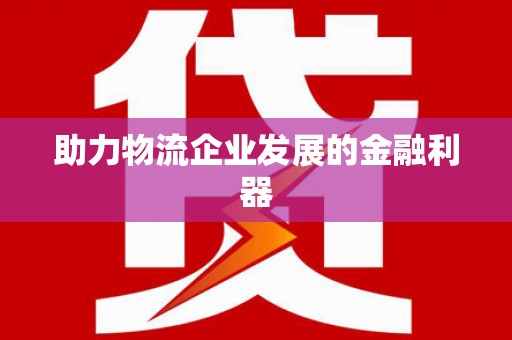 申扎助力物流企业发展的金融利器