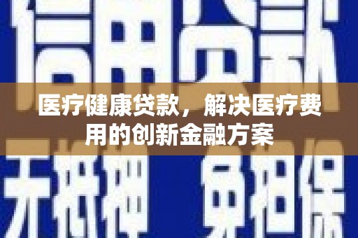 申扎医疗健康贷款，解决医疗费用的创新金融方案