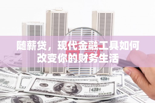 申扎随薪贷，现代金融工具如何改变你的财务生活