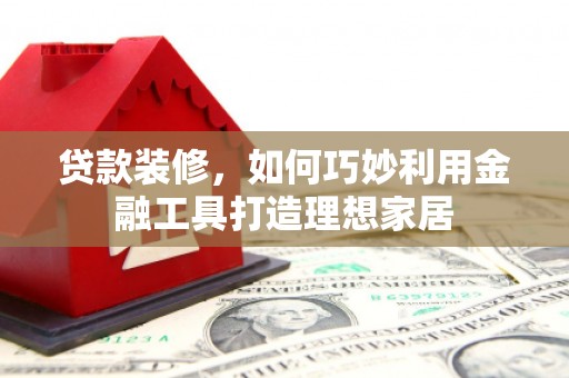 申扎贷款装修，如何巧妙利用金融工具打造理想家居