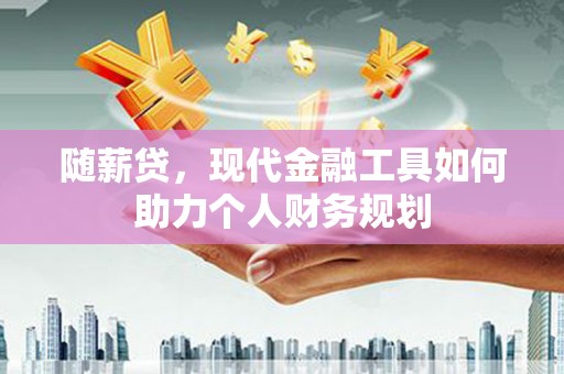 申扎随薪贷，现代金融工具如何助力个人财务规划