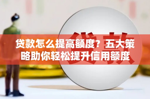 申扎贷款怎么提高额度？五大策略助你轻松提升信用额度