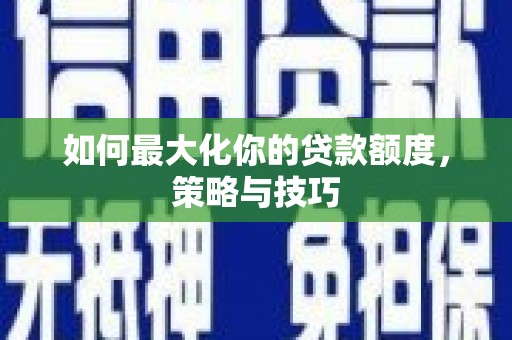 申扎如何最大化你的贷款额度，策略与技巧