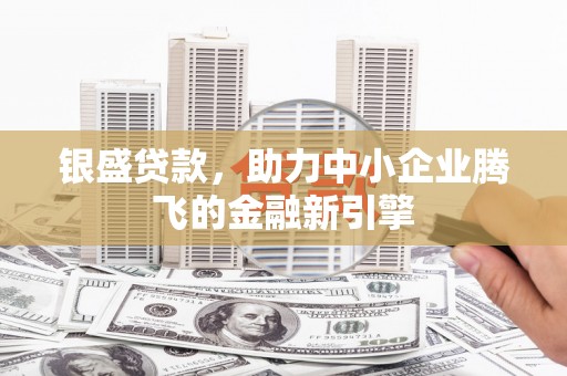 申扎银盛贷款，助力中小企业腾飞的金融新引擎