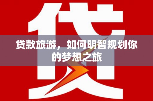 申扎贷款旅游，如何明智规划你的梦想之旅