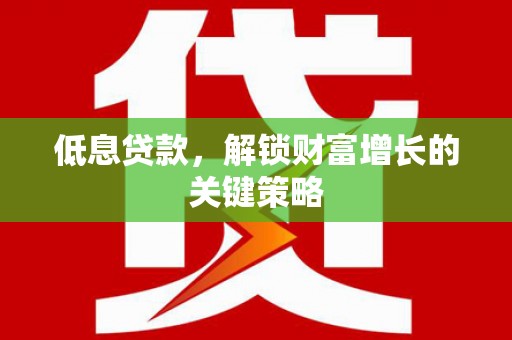 申扎低息贷款，解锁财富增长的关键策略