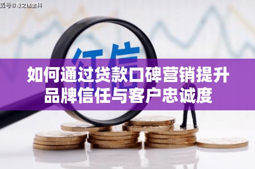申扎如何通过贷款口碑营销提升品牌信任与客户忠诚度