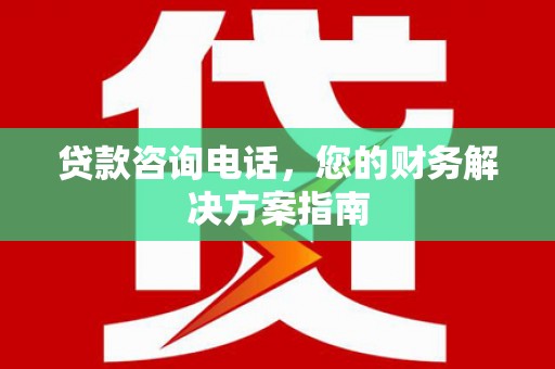 申扎贷款咨询电话，您的财务解决方案指南