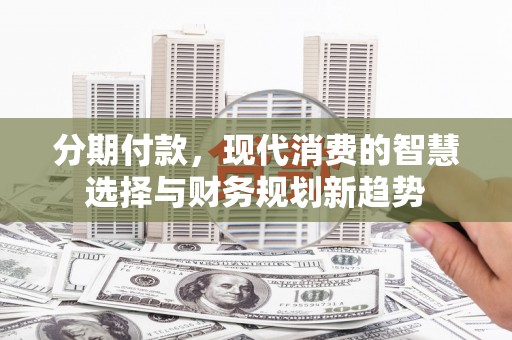 申扎分期付款，现代消费的智慧选择与财务规划新趋势