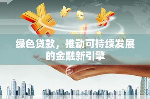 申扎绿色贷款，推动可持续发展的金融新引擎