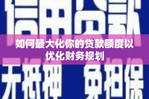 申扎如何最大化你的贷款额度以优化财务规划