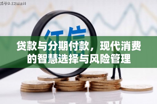 申扎贷款与分期付款，现代消费的智慧选择与风险管理