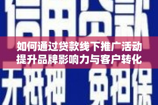 申扎如何通过贷款线下推广活动提升品牌影响力与客户转化率