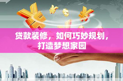 申扎贷款装修，如何巧妙规划，打造梦想家园