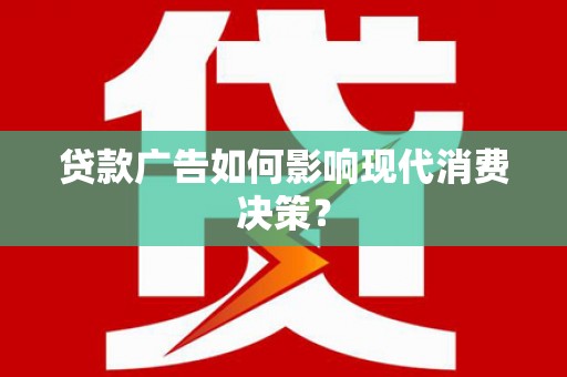 申扎贷款广告如何影响现代消费决策？