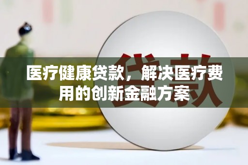 申扎医疗健康贷款，解决医疗费用的创新金融方案