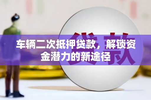 申扎车辆二次抵押贷款，解锁资金潜力的新途径