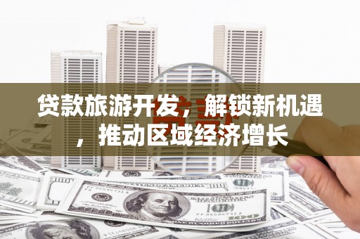 申扎贷款旅游开发，解锁新机遇，推动区域经济增长