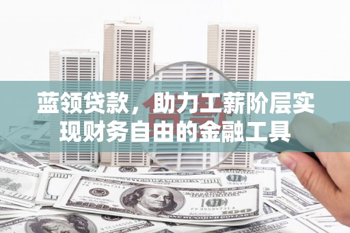 申扎蓝领贷款，助力工薪阶层实现财务自由的金融工具