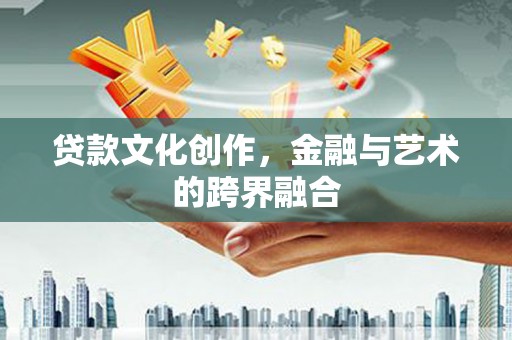 申扎贷款文化创作，金融与艺术的跨界融合