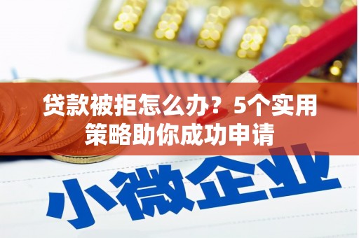 申扎贷款被拒怎么办？5个实用策略助你成功申请