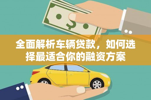 申扎全面解析车辆贷款，如何选择最适合你的融资方案