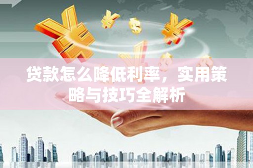 申扎贷款怎么降低利率，实用策略与技巧全解析