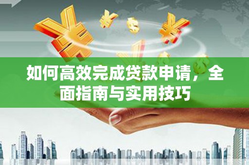 申扎如何高效完成贷款申请，全面指南与实用技巧
