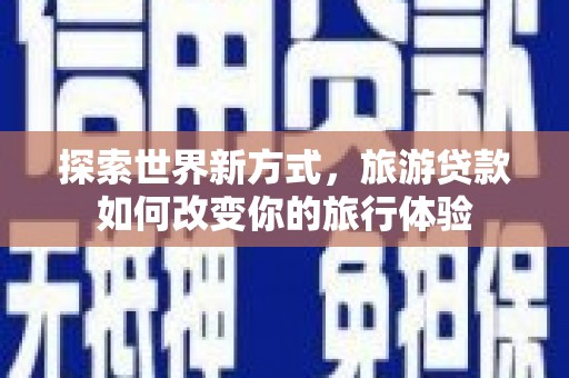 申扎探索世界新方式，旅游贷款如何改变你的旅行体验