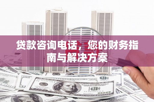 申扎贷款咨询电话，您的财务指南与解决方案
