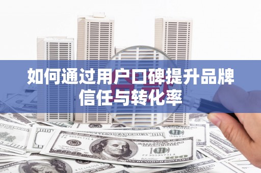申扎如何通过用户口碑提升品牌信任与转化率